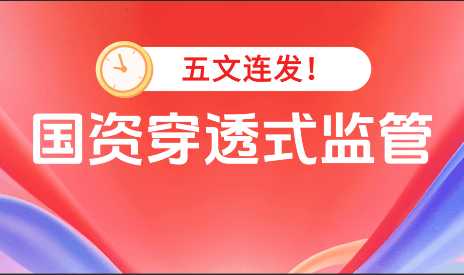五文连发！国资监管动真格了！国企如何搭建覆盖“全级次、全链条、全过程、全要素”的国资穿透式监管平台？